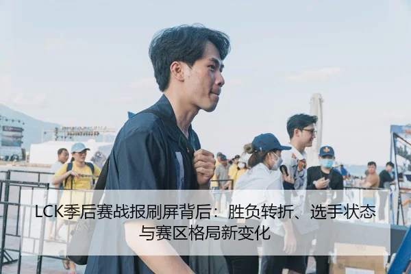 LCK季后赛战报刷屏背后：胜负转折、选手状态与赛区格局新变化
