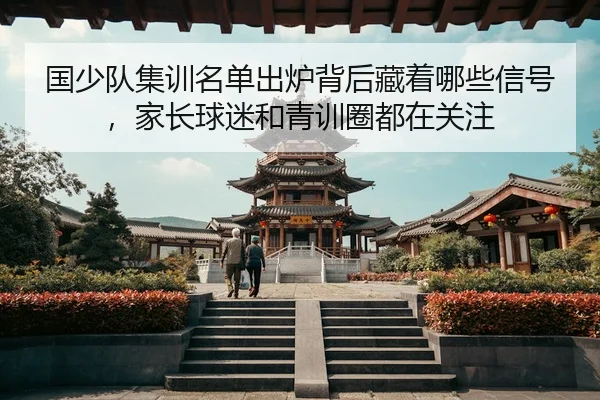 国少队集训名单出炉背后藏着哪些信号，家长球迷和青训圈都在关注