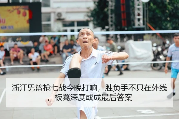 浙江男篮抢七战今晚打响，胜负手不只在外线，板凳深度或成最后答案