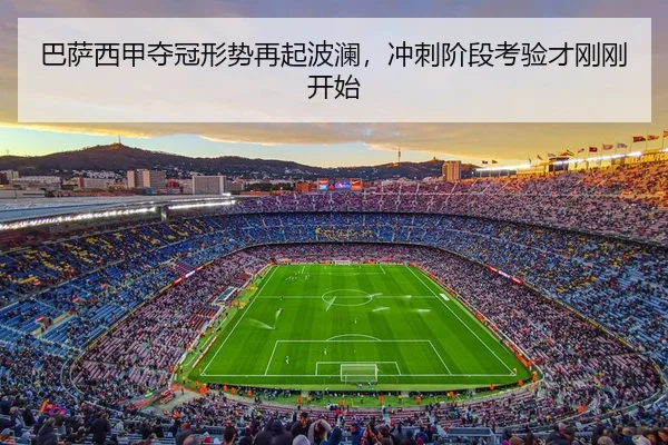 巴萨西甲夺冠形势再起波澜，冲刺阶段考验才刚刚开始